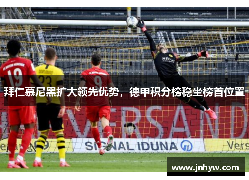 拜仁慕尼黑扩大领先优势，德甲积分榜稳坐榜首位置