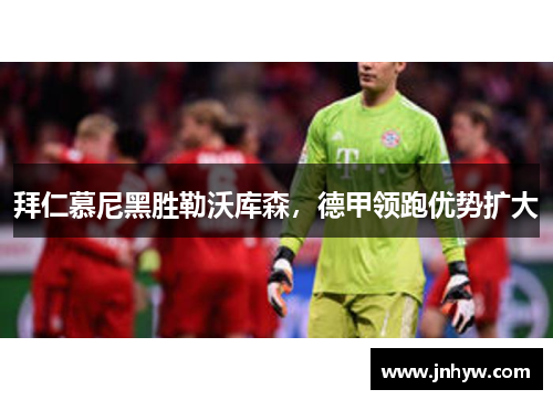 拜仁慕尼黑胜勒沃库森，德甲领跑优势扩大
