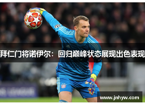 拜仁门将诺伊尔：回归巅峰状态展现出色表现