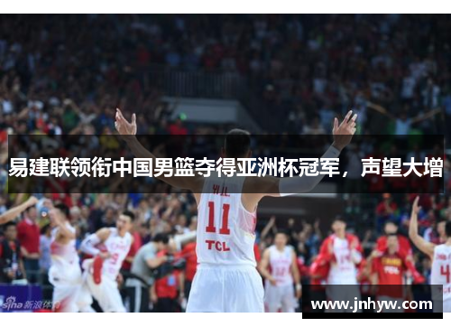 易建联领衔中国男篮夺得亚洲杯冠军，声望大增