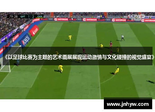 《以足球比赛为主题的艺术画展展现运动激情与文化碰撞的视觉盛宴》