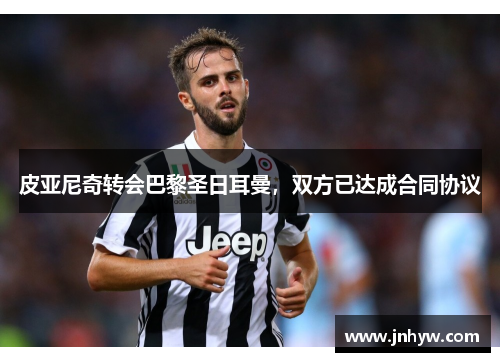 皮亚尼奇转会巴黎圣日耳曼，双方已达成合同协议