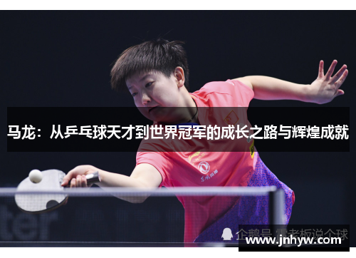 马龙：从乒乓球天才到世界冠军的成长之路与辉煌成就