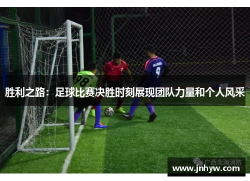 胜利之路：足球比赛决胜时刻展现团队力量和个人风采