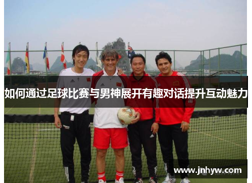如何通过足球比赛与男神展开有趣对话提升互动魅力