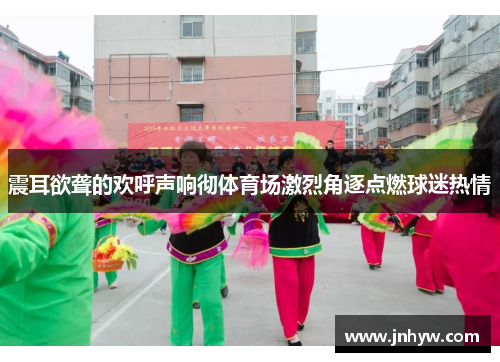 震耳欲聋的欢呼声响彻体育场激烈角逐点燃球迷热情