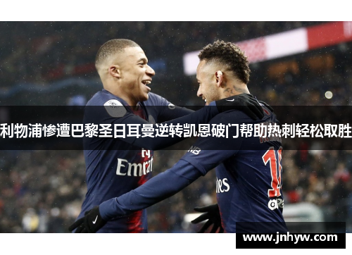 利物浦惨遭巴黎圣日耳曼逆转凯恩破门帮助热刺轻松取胜