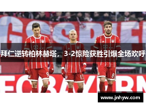 拜仁逆转柏林赫塔，3-2惊险获胜引爆全场欢呼