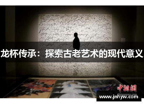龙杯传承：探索古老艺术的现代意义