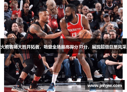 火箭客场大胜开拓者，哈登全场最高得分31分，展现超级巨星风采