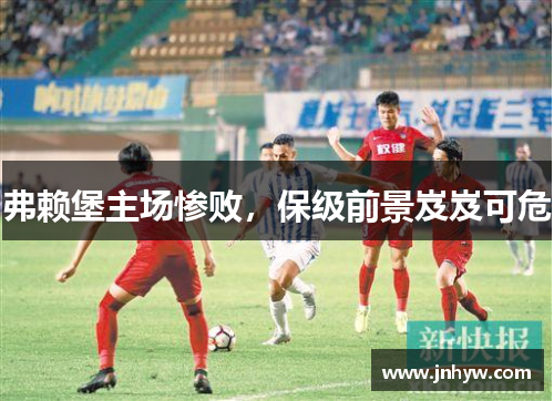 弗赖堡主场惨败，保级前景岌岌可危