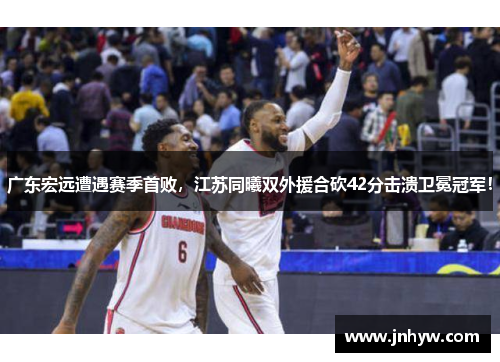 广东宏远遭遇赛季首败，江苏同曦双外援合砍42分击溃卫冕冠军！