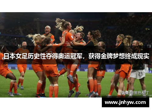 日本女足历史性夺得奥运冠军，获得金牌梦想终成现实