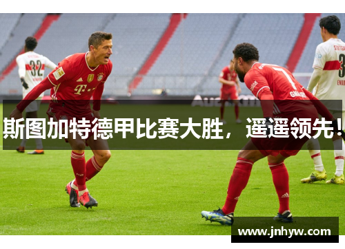 斯图加特德甲比赛大胜，遥遥领先！
