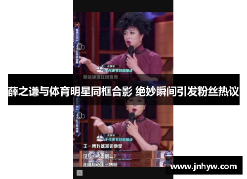 薛之谦与体育明星同框合影 绝妙瞬间引发粉丝热议