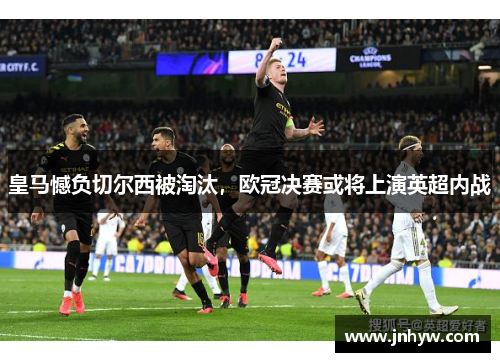 皇马憾负切尔西被淘汰，欧冠决赛或将上演英超内战