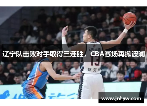 辽宁队击败对手取得三连胜，CBA赛场再掀波澜