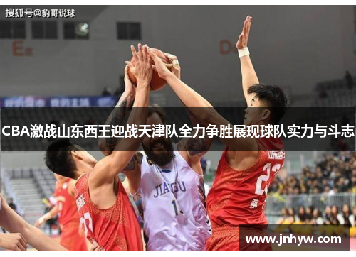 CBA激战山东西王迎战天津队全力争胜展现球队实力与斗志