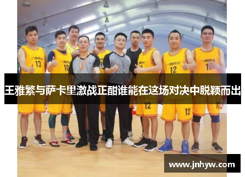 王雅繁与萨卡里激战正酣谁能在这场对决中脱颖而出
